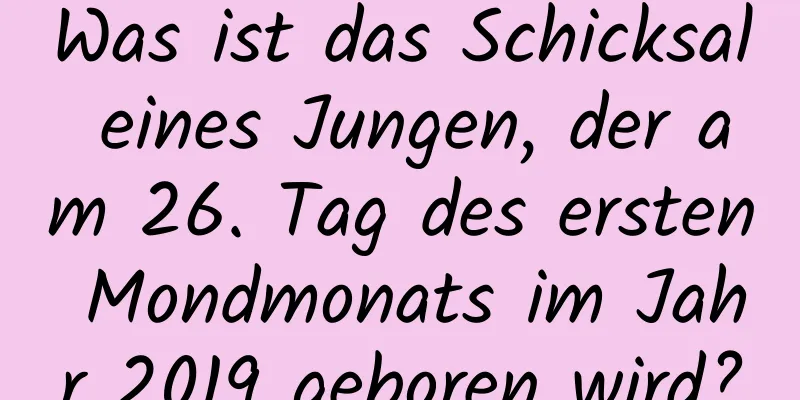 Was ist das Schicksal eines Jungen, der am 26. Tag des ersten Mondmonats im Jahr 2019 geboren wird?