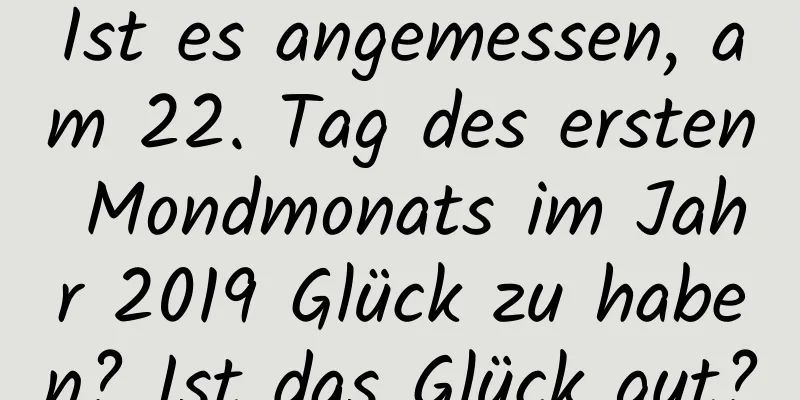 Ist es angemessen, am 22. Tag des ersten Mondmonats im Jahr 2019 Glück zu haben? Ist das Glück gut?