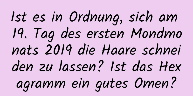 Ist es in Ordnung, sich am 19. Tag des ersten Mondmonats 2019 die Haare schneiden zu lassen? Ist das Hexagramm ein gutes Omen?