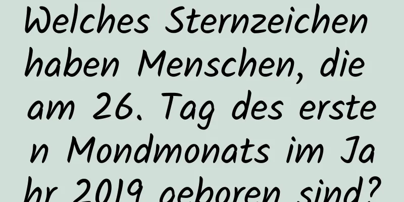 Welches Sternzeichen haben Menschen, die am 26. Tag des ersten Mondmonats im Jahr 2019 geboren sind?