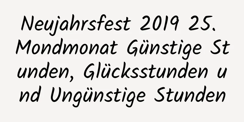 Neujahrsfest 2019 25. Mondmonat Günstige Stunden, Glücksstunden und Ungünstige Stunden