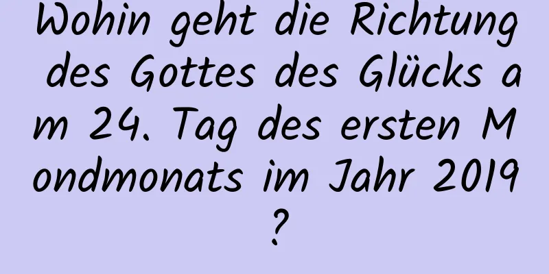 Wohin geht die Richtung des Gottes des Glücks am 24. Tag des ersten Mondmonats im Jahr 2019?