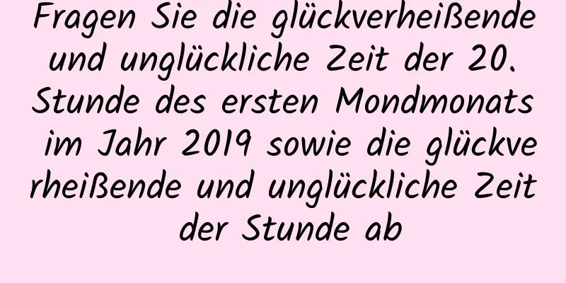 Fragen Sie die glückverheißende und unglückliche Zeit der 20. Stunde des ersten Mondmonats im Jahr 2019 sowie die glückverheißende und unglückliche Zeit der Stunde ab