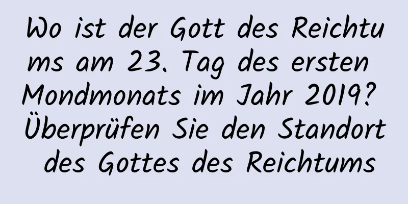 Wo ist der Gott des Reichtums am 23. Tag des ersten Mondmonats im Jahr 2019? Überprüfen Sie den Standort des Gottes des Reichtums