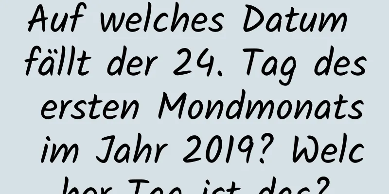 Auf welches Datum fällt der 24. Tag des ersten Mondmonats im Jahr 2019? Welcher Tag ist das?