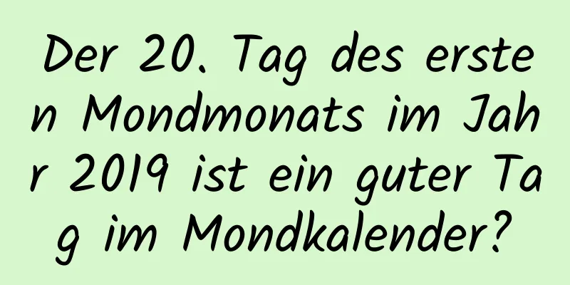 Der 20. Tag des ersten Mondmonats im Jahr 2019 ist ein guter Tag im Mondkalender?