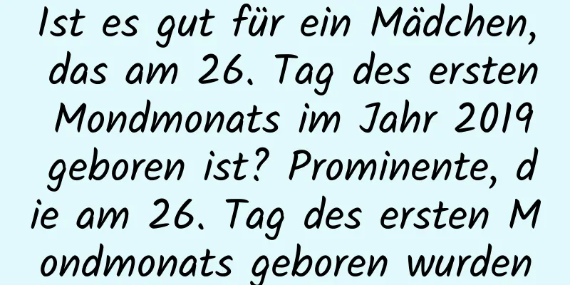 Ist es gut für ein Mädchen, das am 26. Tag des ersten Mondmonats im Jahr 2019 geboren ist? Prominente, die am 26. Tag des ersten Mondmonats geboren wurden