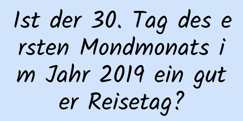 Ist der 30. Tag des ersten Mondmonats im Jahr 2019 ein guter Reisetag?