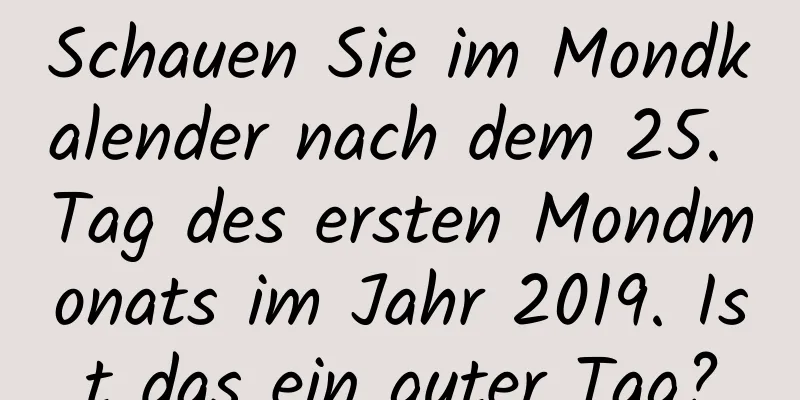 Schauen Sie im Mondkalender nach dem 25. Tag des ersten Mondmonats im Jahr 2019. Ist das ein guter Tag?