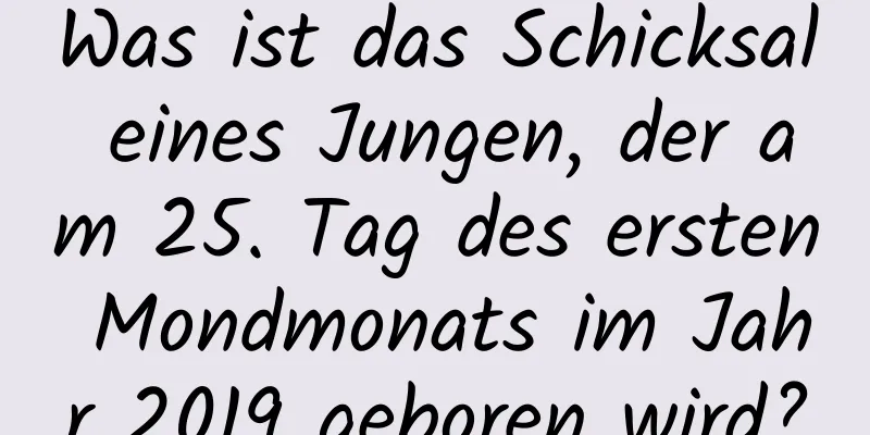 Was ist das Schicksal eines Jungen, der am 25. Tag des ersten Mondmonats im Jahr 2019 geboren wird?