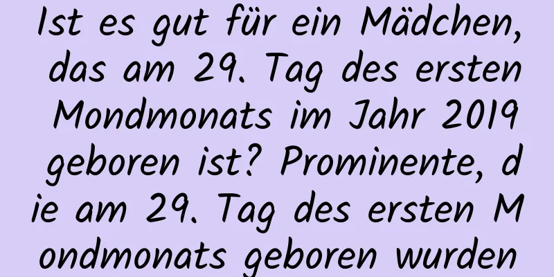 Ist es gut für ein Mädchen, das am 29. Tag des ersten Mondmonats im Jahr 2019 geboren ist? Prominente, die am 29. Tag des ersten Mondmonats geboren wurden