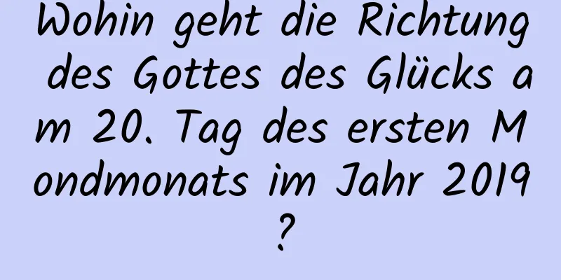 Wohin geht die Richtung des Gottes des Glücks am 20. Tag des ersten Mondmonats im Jahr 2019?