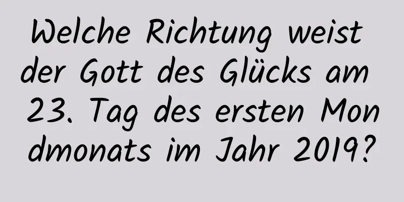 Welche Richtung weist der Gott des Glücks am 23. Tag des ersten Mondmonats im Jahr 2019?