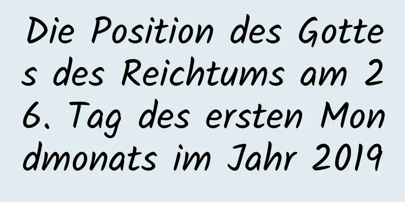 Die Position des Gottes des Reichtums am 26. Tag des ersten Mondmonats im Jahr 2019