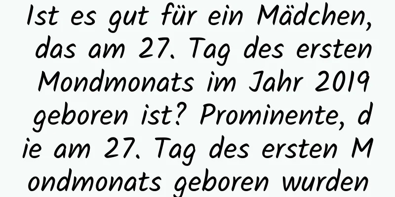 Ist es gut für ein Mädchen, das am 27. Tag des ersten Mondmonats im Jahr 2019 geboren ist? Prominente, die am 27. Tag des ersten Mondmonats geboren wurden