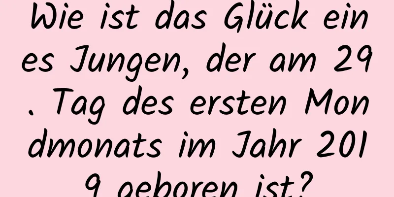 Wie ist das Glück eines Jungen, der am 29. Tag des ersten Mondmonats im Jahr 2019 geboren ist?