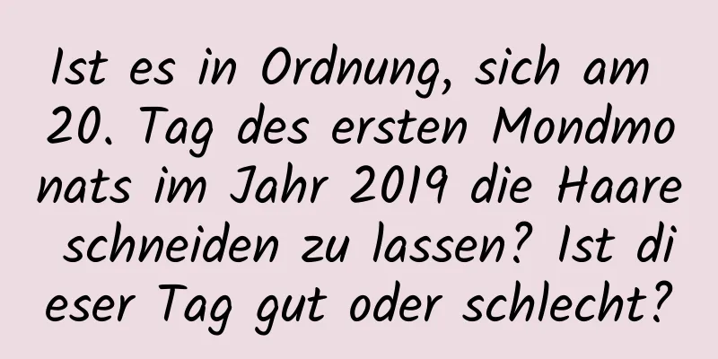 Ist es in Ordnung, sich am 20. Tag des ersten Mondmonats im Jahr 2019 die Haare schneiden zu lassen? Ist dieser Tag gut oder schlecht?