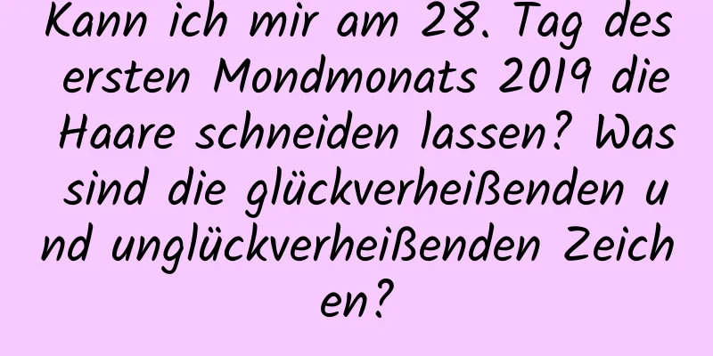 Kann ich mir am 28. Tag des ersten Mondmonats 2019 die Haare schneiden lassen? Was sind die glückverheißenden und unglückverheißenden Zeichen?