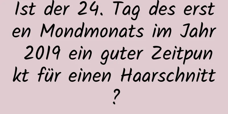 Ist der 24. Tag des ersten Mondmonats im Jahr 2019 ein guter Zeitpunkt für einen Haarschnitt?