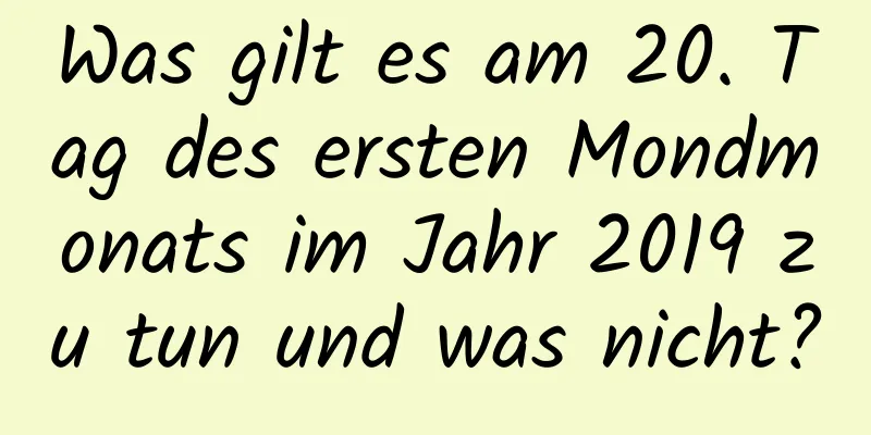 Was gilt es am 20. Tag des ersten Mondmonats im Jahr 2019 zu tun und was nicht?