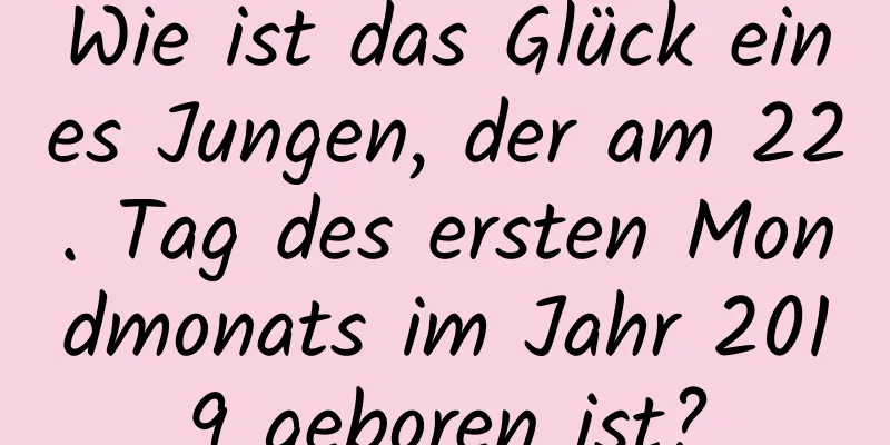 Wie ist das Glück eines Jungen, der am 22. Tag des ersten Mondmonats im Jahr 2019 geboren ist?