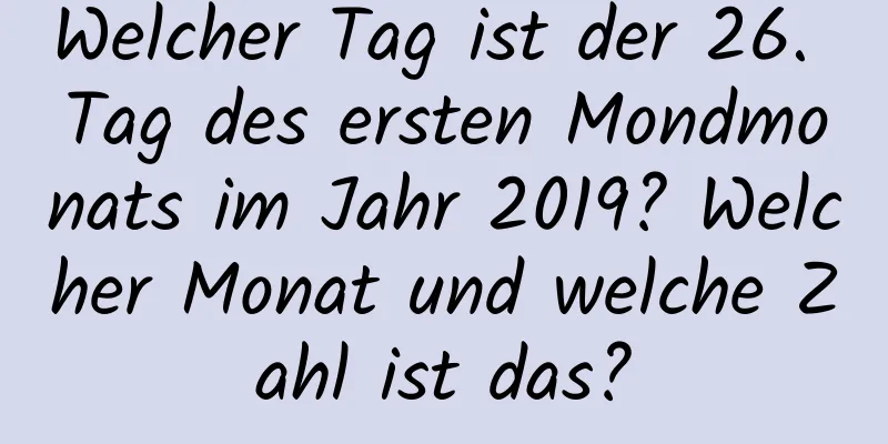 Welcher Tag ist der 26. Tag des ersten Mondmonats im Jahr 2019? Welcher Monat und welche Zahl ist das?