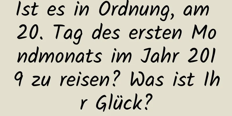 Ist es in Ordnung, am 20. Tag des ersten Mondmonats im Jahr 2019 zu reisen? Was ist Ihr Glück?