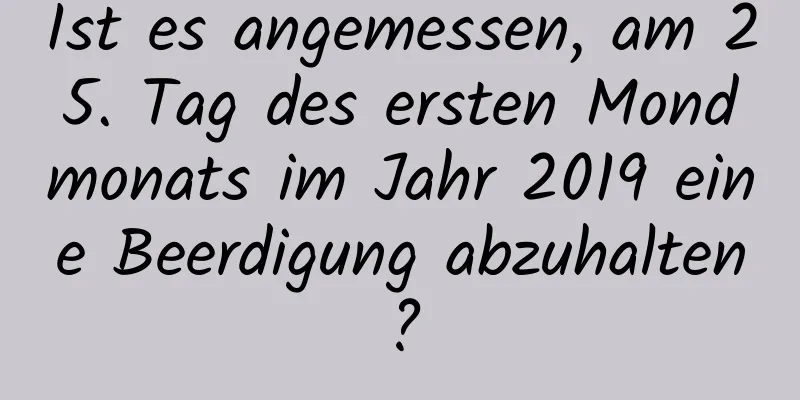 Ist es angemessen, am 25. Tag des ersten Mondmonats im Jahr 2019 eine Beerdigung abzuhalten?