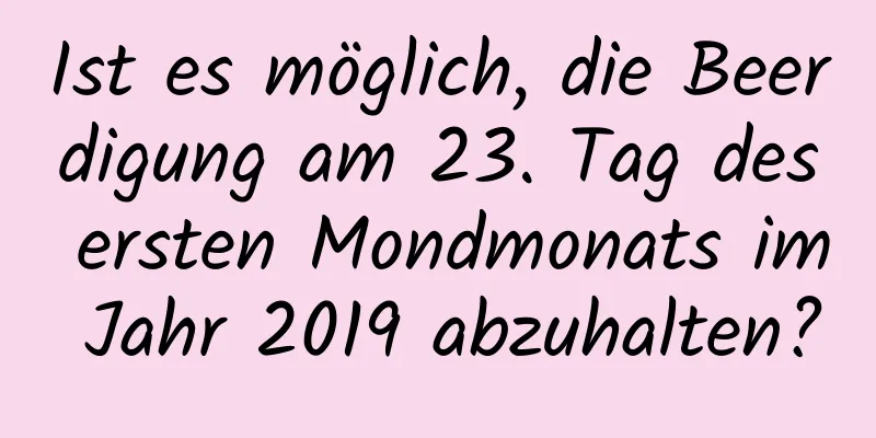 Ist es möglich, die Beerdigung am 23. Tag des ersten Mondmonats im Jahr 2019 abzuhalten?