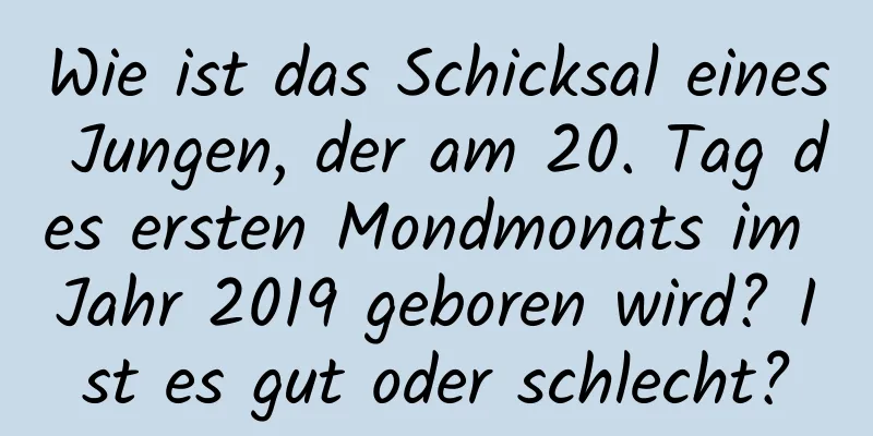 Wie ist das Schicksal eines Jungen, der am 20. Tag des ersten Mondmonats im Jahr 2019 geboren wird? Ist es gut oder schlecht?