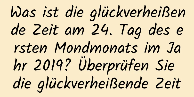 Was ist die glückverheißende Zeit am 24. Tag des ersten Mondmonats im Jahr 2019? Überprüfen Sie die glückverheißende Zeit