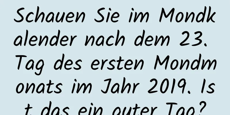 Schauen Sie im Mondkalender nach dem 23. Tag des ersten Mondmonats im Jahr 2019. Ist das ein guter Tag?