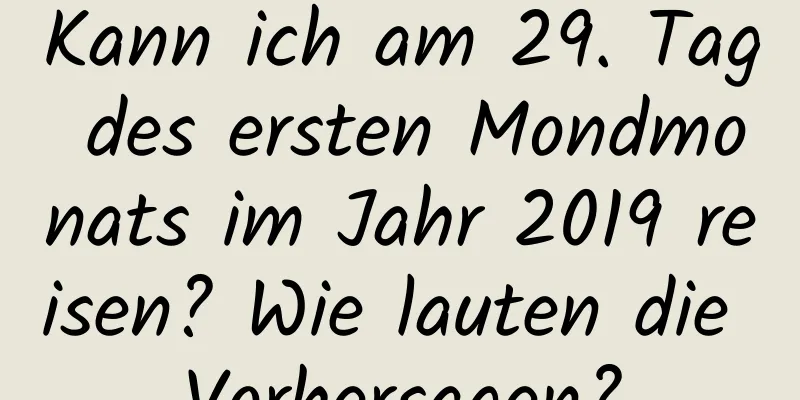 Kann ich am 29. Tag des ersten Mondmonats im Jahr 2019 reisen? Wie lauten die Vorhersagen?