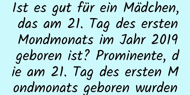 Ist es gut für ein Mädchen, das am 21. Tag des ersten Mondmonats im Jahr 2019 geboren ist? Prominente, die am 21. Tag des ersten Mondmonats geboren wurden