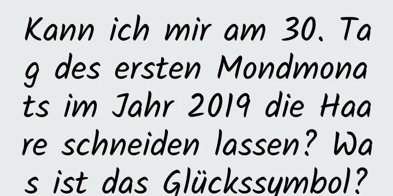 Kann ich mir am 30. Tag des ersten Mondmonats im Jahr 2019 die Haare schneiden lassen? Was ist das Glückssymbol?