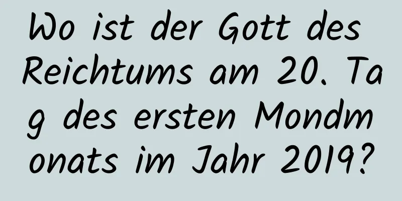 Wo ist der Gott des Reichtums am 20. Tag des ersten Mondmonats im Jahr 2019?