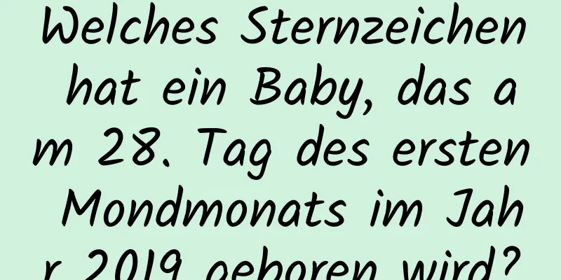 Welches Sternzeichen hat ein Baby, das am 28. Tag des ersten Mondmonats im Jahr 2019 geboren wird?