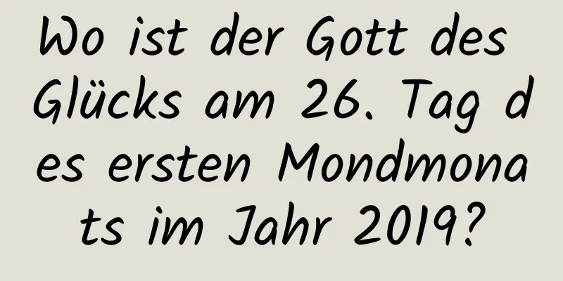 Wo ist der Gott des Glücks am 26. Tag des ersten Mondmonats im Jahr 2019?