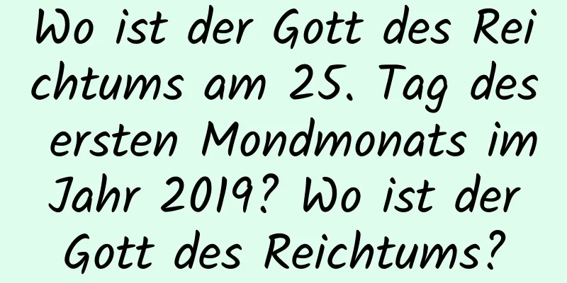 Wo ist der Gott des Reichtums am 25. Tag des ersten Mondmonats im Jahr 2019? Wo ist der Gott des Reichtums?