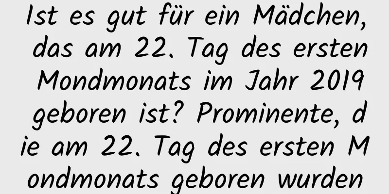 Ist es gut für ein Mädchen, das am 22. Tag des ersten Mondmonats im Jahr 2019 geboren ist? Prominente, die am 22. Tag des ersten Mondmonats geboren wurden