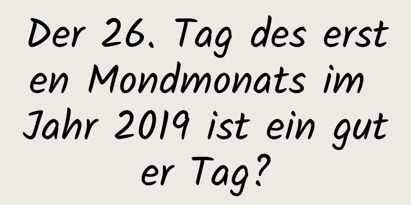 Der 26. Tag des ersten Mondmonats im Jahr 2019 ist ein guter Tag?