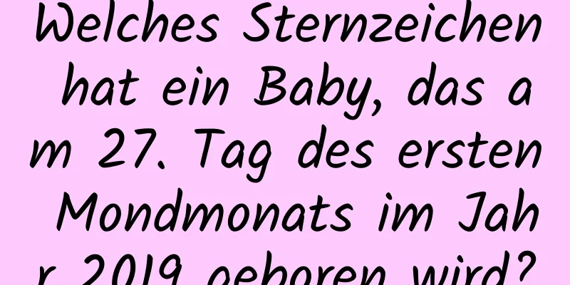 Welches Sternzeichen hat ein Baby, das am 27. Tag des ersten Mondmonats im Jahr 2019 geboren wird?