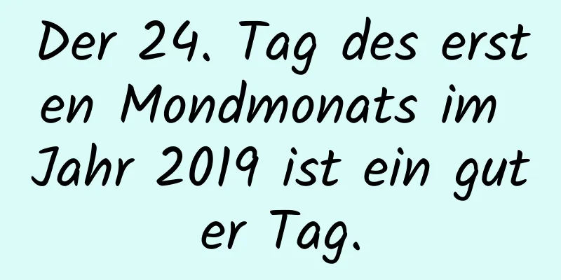 Der 24. Tag des ersten Mondmonats im Jahr 2019 ist ein guter Tag.