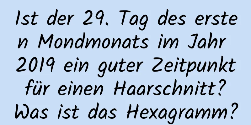 Ist der 29. Tag des ersten Mondmonats im Jahr 2019 ein guter Zeitpunkt für einen Haarschnitt? Was ist das Hexagramm?