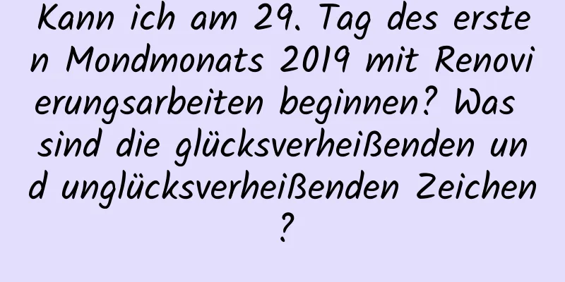 Kann ich am 29. Tag des ersten Mondmonats 2019 mit Renovierungsarbeiten beginnen? Was sind die glücksverheißenden und unglücksverheißenden Zeichen?