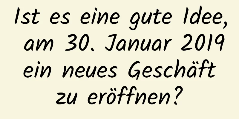 Ist es eine gute Idee, am 30. Januar 2019 ein neues Geschäft zu eröffnen?