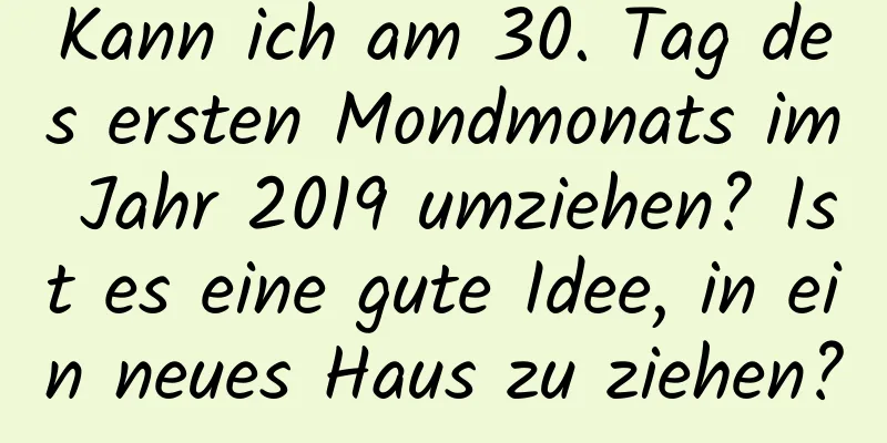 Kann ich am 30. Tag des ersten Mondmonats im Jahr 2019 umziehen? Ist es eine gute Idee, in ein neues Haus zu ziehen?