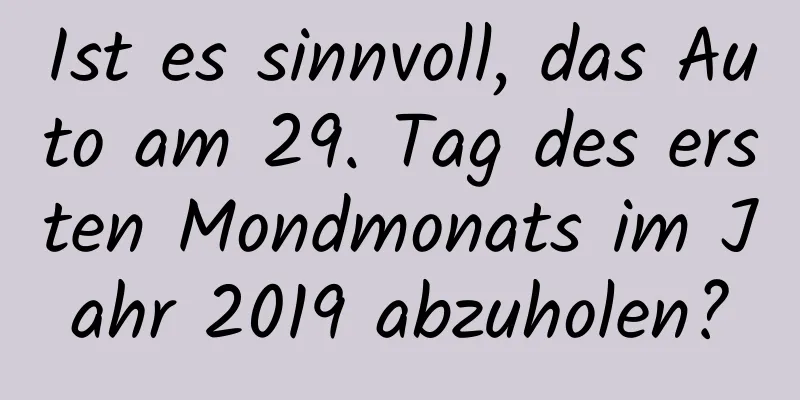 Ist es sinnvoll, das Auto am 29. Tag des ersten Mondmonats im Jahr 2019 abzuholen?