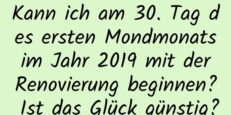 Kann ich am 30. Tag des ersten Mondmonats im Jahr 2019 mit der Renovierung beginnen? Ist das Glück günstig?