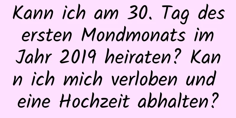 Kann ich am 30. Tag des ersten Mondmonats im Jahr 2019 heiraten? Kann ich mich verloben und eine Hochzeit abhalten?